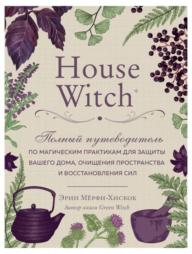 фото House witch. полный путеводитель по магическим практикам для защиты вашего дома, очищения пространства и восстановления сил, мёрфи-хискок э. эксмо