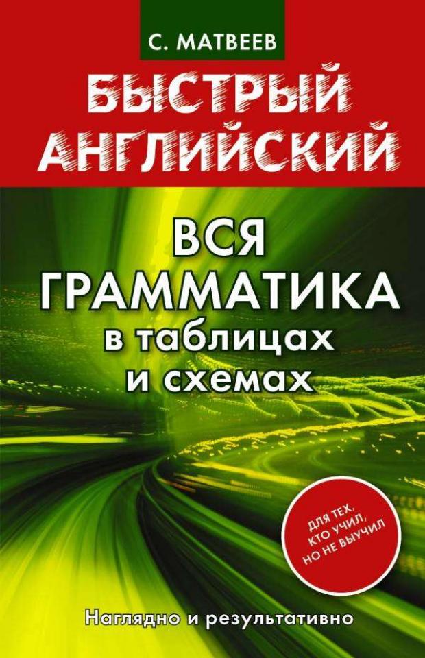 

Быстрый английский. Вся грамматика в таблицах и схемах, Матвеев С.А.