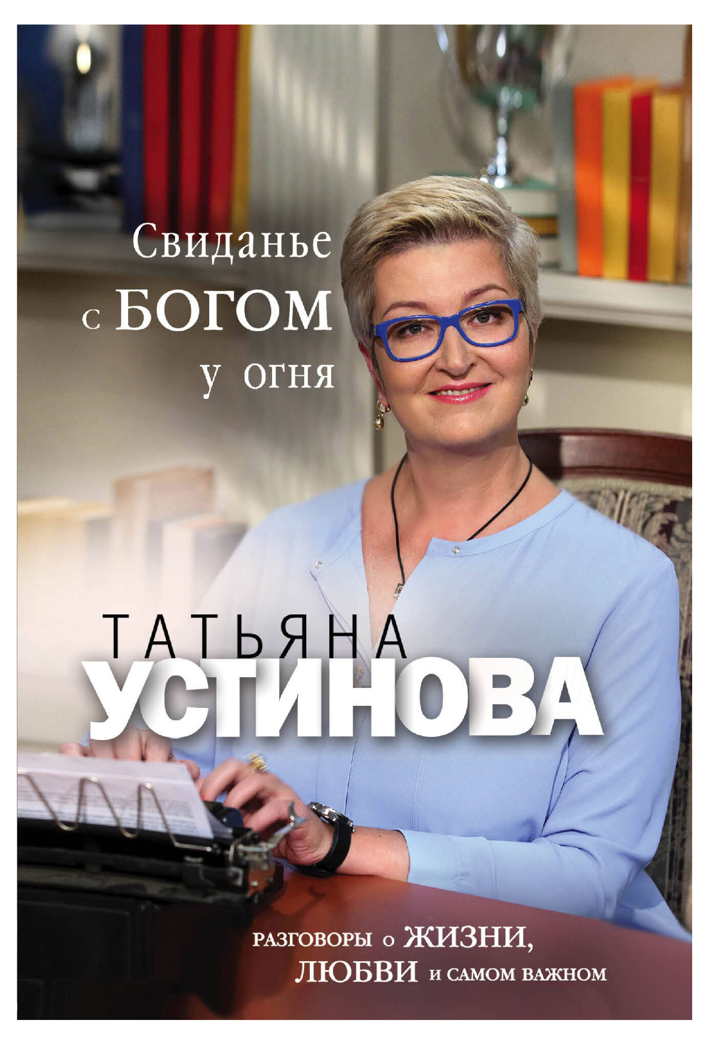 Свиданье с Богом у огня: Разговоры о жизни, любви и самом важном, Устинова Т.В.