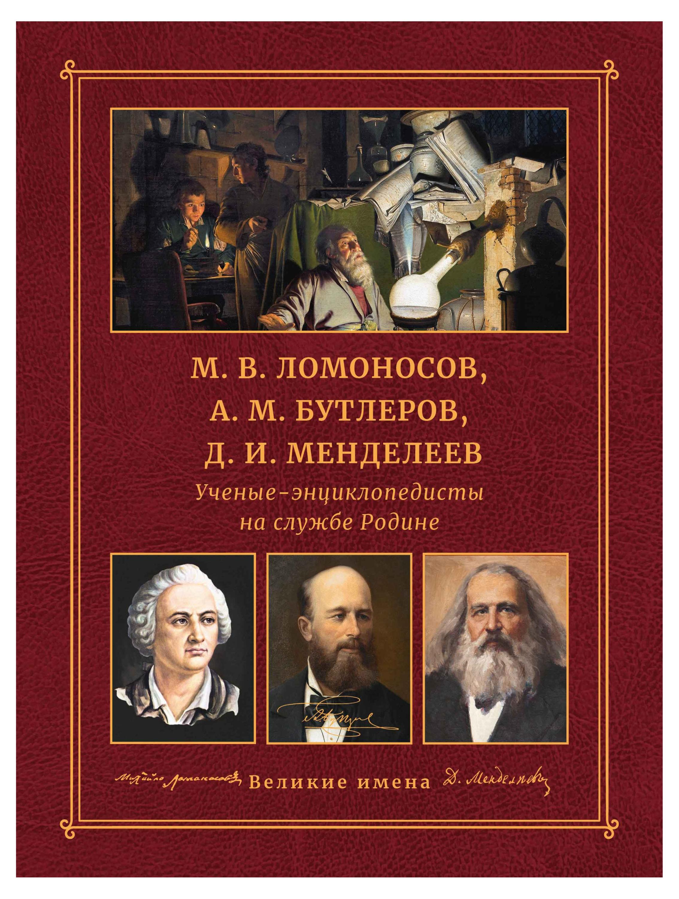 Ученые-энциклопедисты на службе Родине. М. В. Ломоносов, A. М. Бутлеров, Д. И. Менделеев