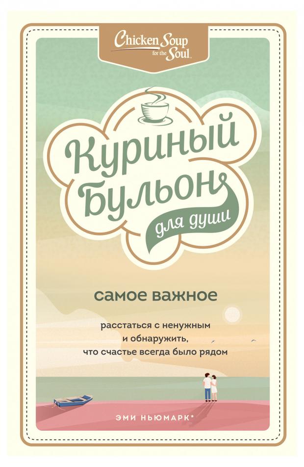 

Куриный бульон для души. Самое важное. Расстаться с ненужным и обнаружить, что счастье всегда было рядом. Эми Ньюмарк, Брук Берк-Чарвет